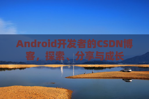 Android开发者的CSDN博客，探索、分享与成长